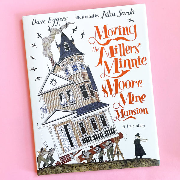 Moving the Millers' Minnie Moore Mine Mansion: A True Story by Dave Eggers and Júlia Sardà