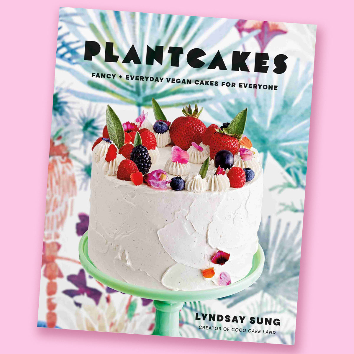 Plantcakes: Fancy + Everyday Vegan Cakes for Everyone by Lyndsay Sung