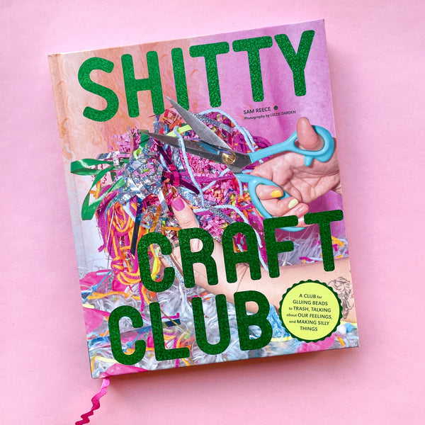 Shitty Craft Club: A Club for Gluing Beads to Trash, Talking about Our Feelings, and Making Silly Things by Sam Reece and Lizzie Darden