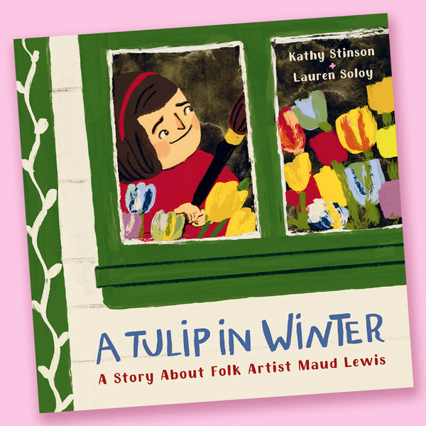 A Tulip in Winter: A Story About Folk Artist Maud Lewis by Kathy Stinson and Lauren Soloy